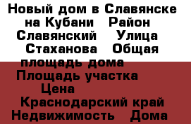Новый дом в Славянске на Кубани › Район ­ Славянский  › Улица ­ Стаханова › Общая площадь дома ­ 150 › Площадь участка ­ 5 › Цена ­ 3 170 000 - Краснодарский край Недвижимость » Дома, коттеджи, дачи продажа   